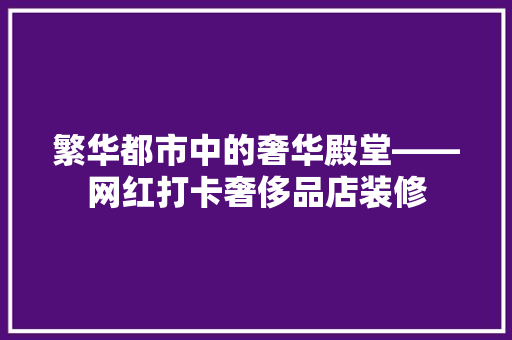 繁华都市中的奢华殿堂——网红打卡奢侈品店装修