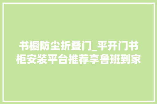 书橱防尘折叠门_平开门书柜安装平台推荐享鲁班到家平台 复合门