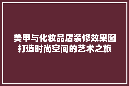 美甲与化妆品店装修效果图打造时尚空间的艺术之旅