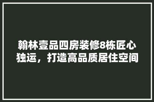 翰林壹品四房装修8栋匠心独运，打造高品质居住空间