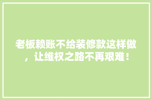 老板赖账不给装修款这样做，让维权之路不再艰难！