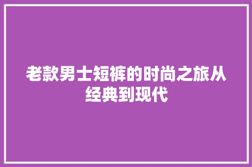 老款男士短裤的时尚之旅从经典到现代 实木门