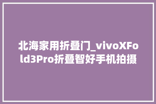 北海家用折叠门_vivoXFold3Pro折叠智好手机拍摄体验申报SOOMAL 折叠门