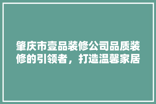 肇庆市壹品装修公司品质装修的引领者，打造温馨家居新标杆
