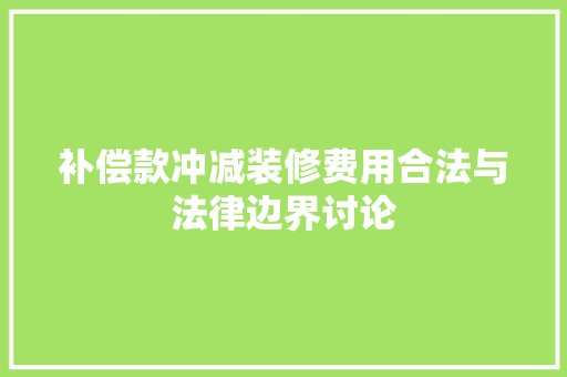 补偿款冲减装修费用合法与法律边界讨论