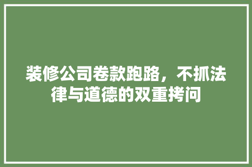 装修公司卷款跑路，不抓法律与道德的双重拷问