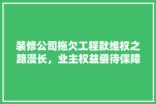 装修公司拖欠工程款维权之路漫长，业主权益亟待保障