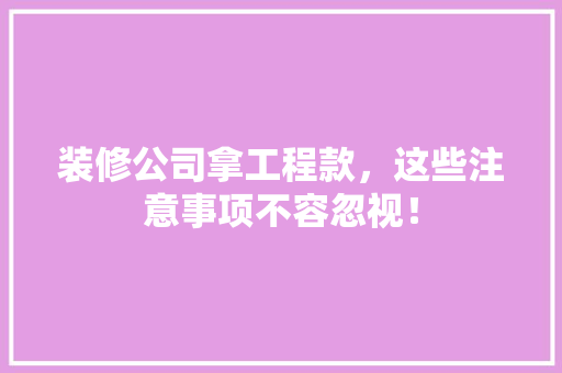装修公司拿工程款，这些注意事项不容忽视！