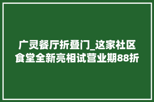 广灵餐厅折叠门_这家社区食堂全新亮相试营业期88折优惠还不快去 折叠门