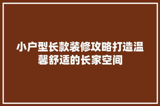 小户型长款装修攻略打造温馨舒适的长家空间