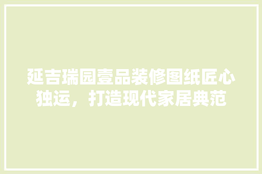 延吉瑞园壹品装修图纸匠心独运，打造现代家居典范