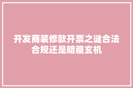 开发商装修款开票之谜合法合规还是暗藏玄机