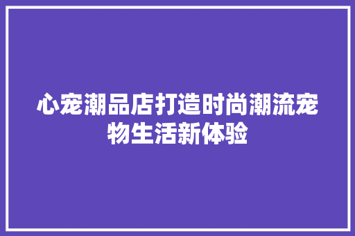 心宠潮品店打造时尚潮流宠物生活新体验 防火门