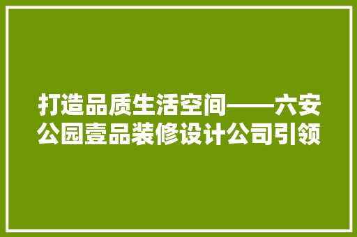 打造品质生活空间——六安公园壹品装修设计公司引领家居潮流