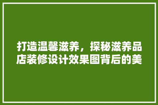 打造温馨滋养，探秘滋养品店装修设计效果图背后的美学之路