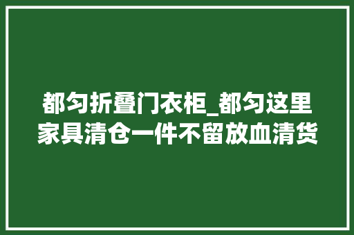 都匀折叠门衣柜_都匀这里家具清仓一件不留放血清货