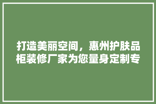 打造美丽空间，惠州护肤品柜装修厂家为您量身定制专属体验