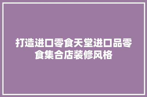 打造进口零食天堂进口品零食集合店装修风格