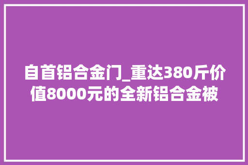 自首铝合金门_重达380斤价值8000元的全新铝合金被盗响马收赃者双双归案 复合门
