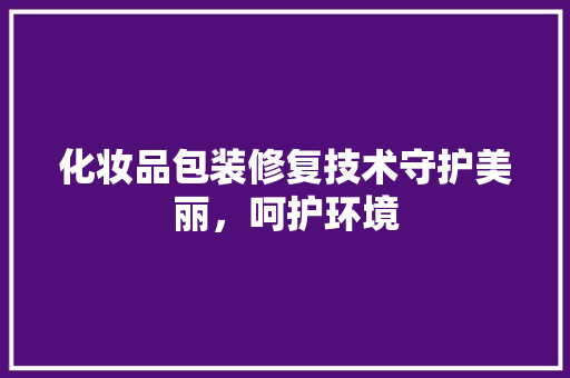 化妆品包装修复技术守护美丽，呵护环境
