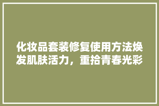 化妆品套装修复使用方法焕发肌肤活力，重拾青春光彩