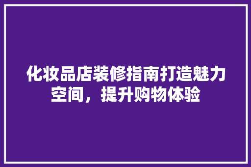 化妆品店装修指南打造魅力空间，提升购物体验