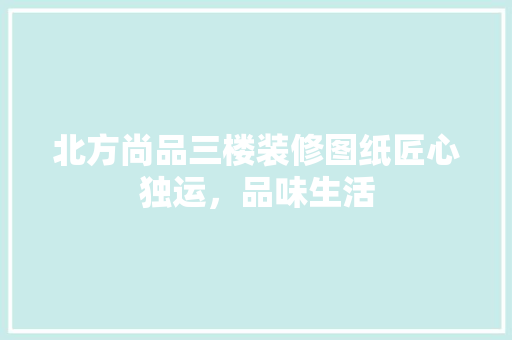 北方尚品三楼装修图纸匠心独运，品味生活