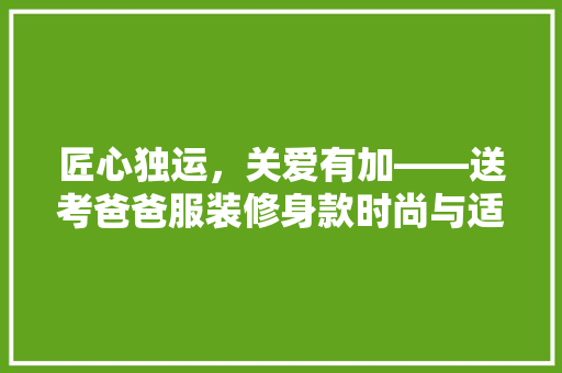 匠心独运，关爱有加——送考爸爸服装修身款时尚与适用的完美融合