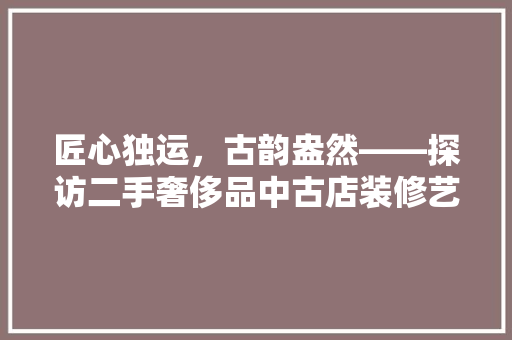 匠心独运，古韵盎然——探访二手奢侈品中古店装修艺术
