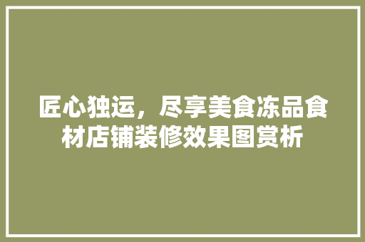 匠心独运，尽享美食冻品食材店铺装修效果图赏析