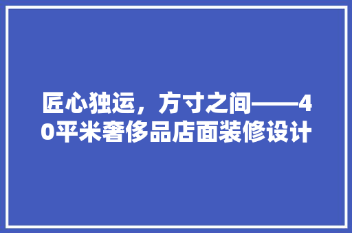 匠心独运，方寸之间——40平米奢侈品店面装修设计