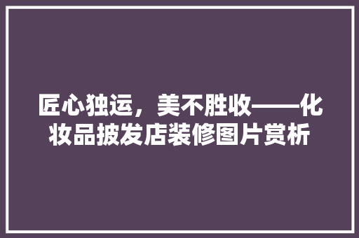 匠心独运，美不胜收——化妆品披发店装修图片赏析 实木门