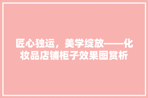 匠心独运，美学绽放——化妆品店铺柜子效果图赏析