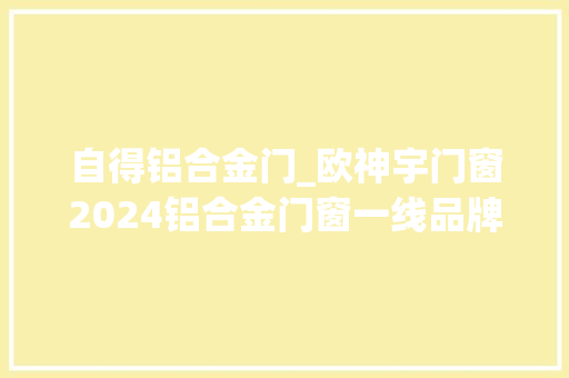 自得铝合金门_欧神宇门窗2024铝合金门窗一线品牌名单一览