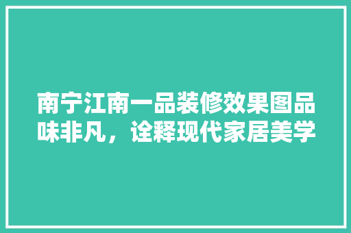 南宁江南一品装修效果图品味非凡，诠释现代家居美学 复合门