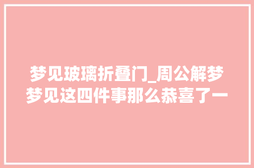 梦见玻璃折叠门_周公解梦梦见这四件事那么恭喜了一个个好兆头接踵而来