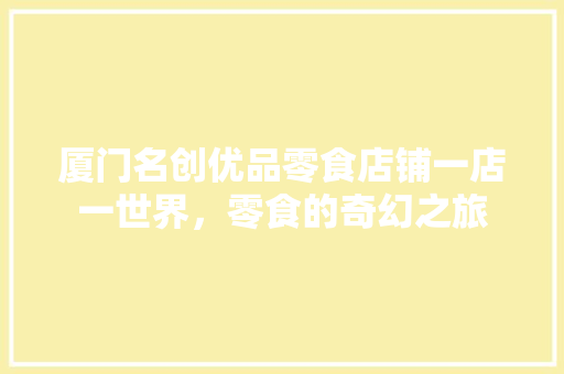 厦门名创优品零食店铺一店一世界，零食的奇幻之旅