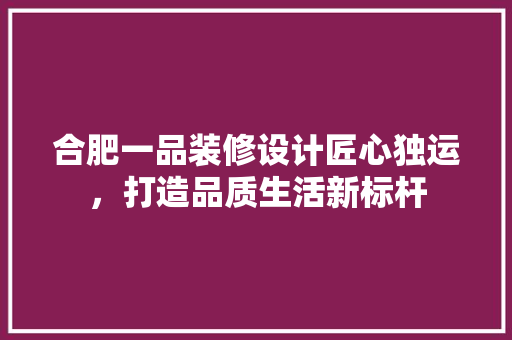 合肥一品装修设计匠心独运，打造品质生活新标杆