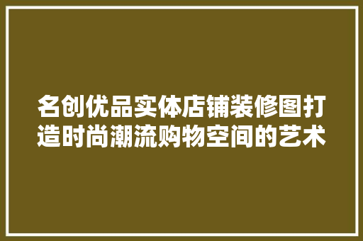 名创优品实体店铺装修图打造时尚潮流购物空间的艺术