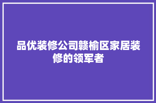 品优装修公司赣榆区家居装修的领军者
