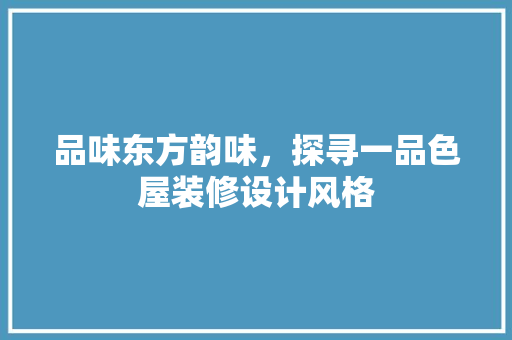 品味东方韵味，探寻一品色屋装修设计风格