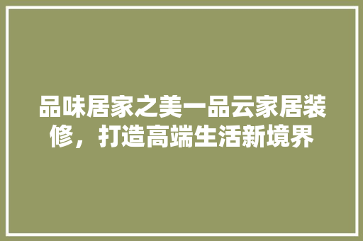 品味居家之美一品云家居装修，打造高端生活新境界