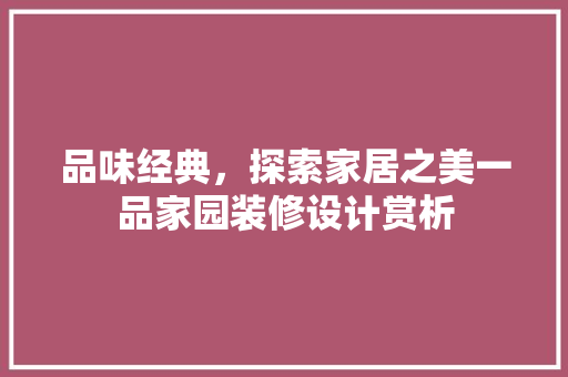 品味经典，探索家居之美一品家园装修设计赏析