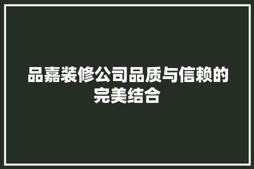 品嘉装修公司品质与信赖的完美结合
