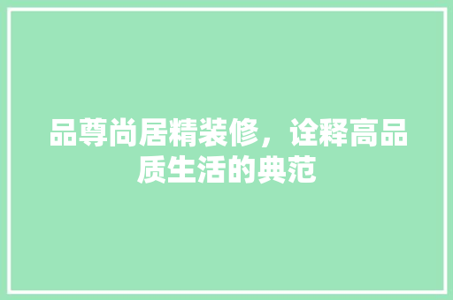 品尊尚居精装修，诠释高品质生活的典范
