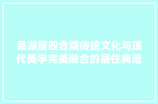 品湖居四合院传统文化与现代美学完美融合的居住典范