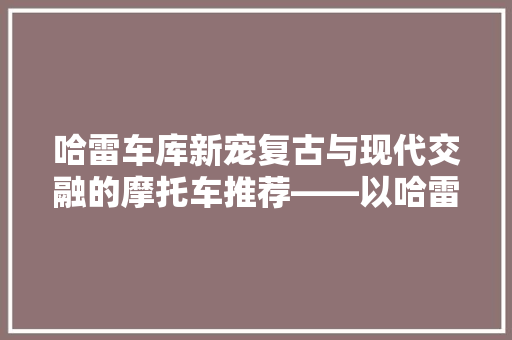 哈雷车库新宠复古与现代交融的摩托车推荐——以哈雷为例