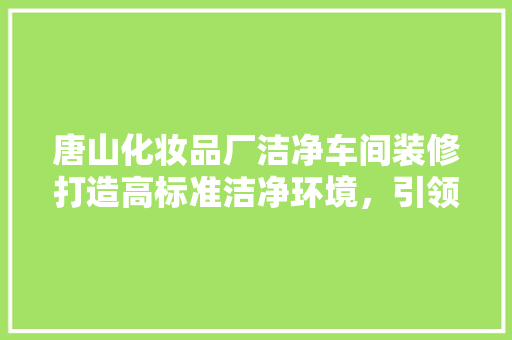 唐山化妆品厂洁净车间装修打造高标准洁净环境，引领行业新潮流
