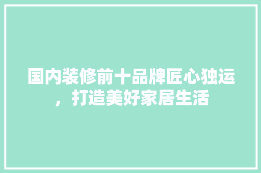 国内装修前十品牌匠心独运，打造美好家居生活