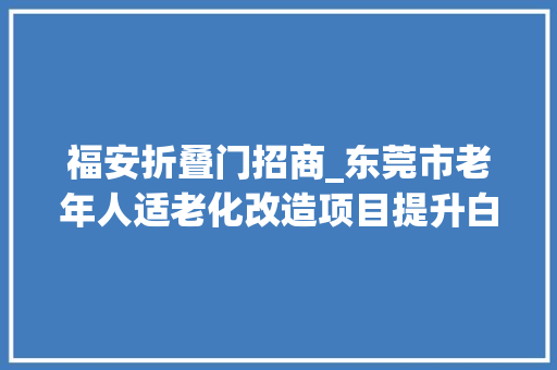 福安折叠门招商_东莞市老年人适老化改造项目提升白叟幸福感